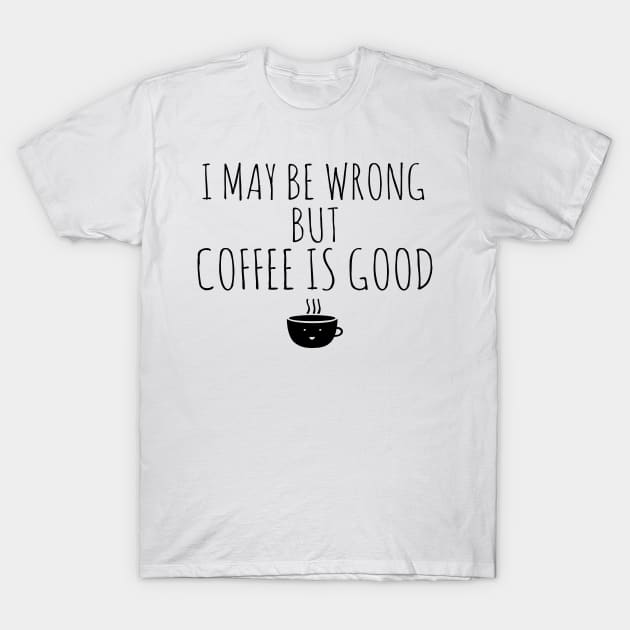 I May Be Wrong But Coffee Is Good T-Shirt by Happy - Design